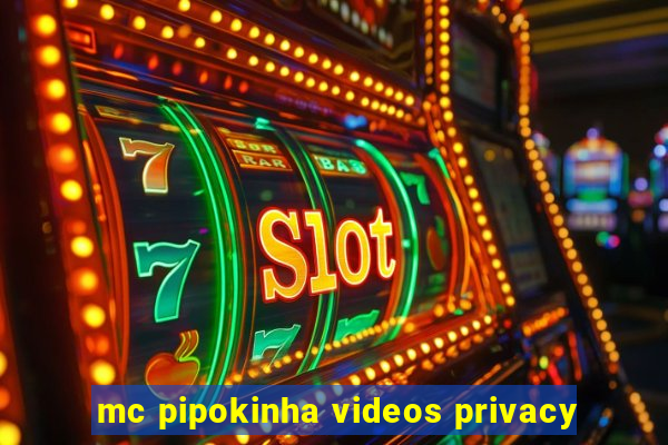 mc pipokinha videos privacy